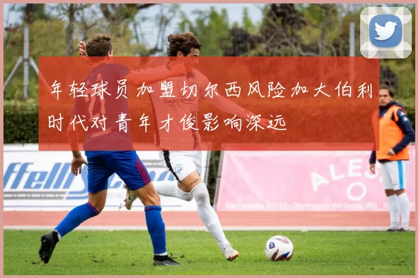 年轻球员加盟切尔西风险加大伯利时代对青年才俊影响深远