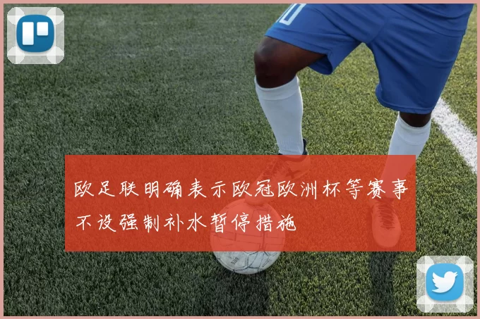 欧足联明确表示欧冠欧洲杯等赛事不设强制补水暂停措施