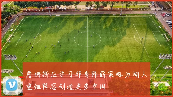 詹姆斯应学习邓肯降薪策略为湖人重组阵容创造更多空间