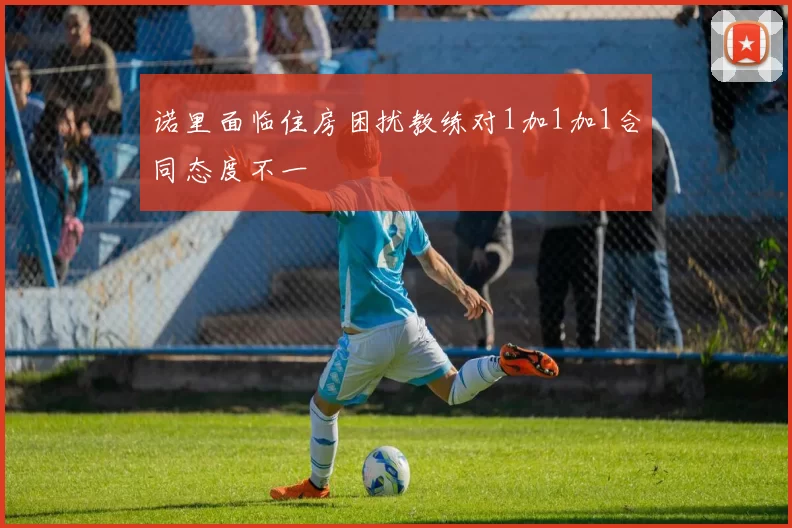 诺里面临住房困扰教练对1加1加1合同态度不一