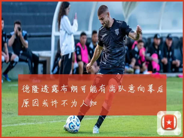 德隆透露布朗可能有离队意向幕后原因或许不为人知