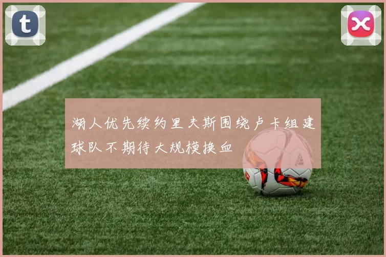 湖人优先续约里夫斯围绕卢卡组建球队不期待大规模换血