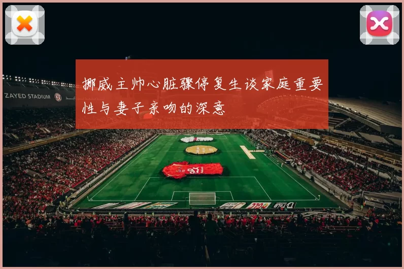挪威主帅心脏骤停复生谈家庭重要性与妻子亲吻的深意