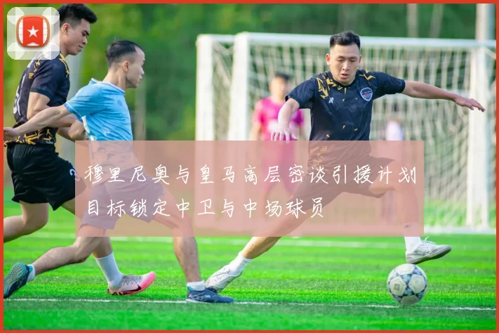 穆里尼奥与皇马高层密谈引援计划目标锁定中卫与中场球员