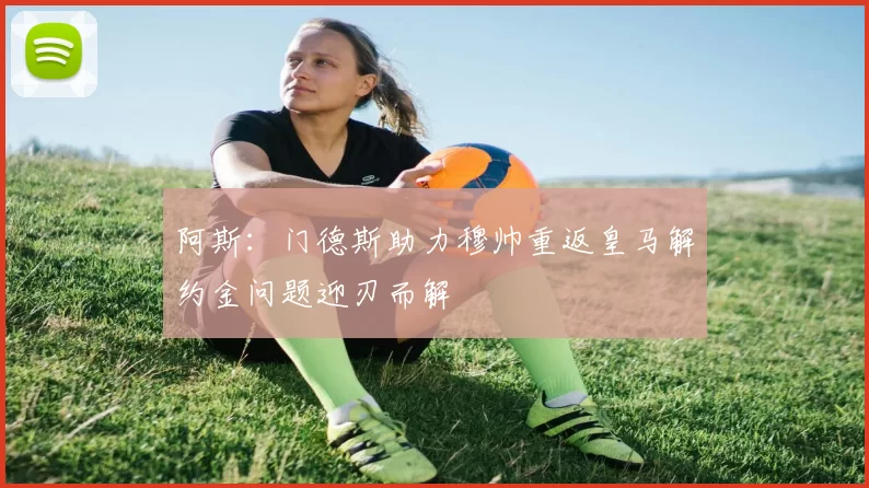 阿斯：门德斯助力穆帅重返皇马解约金问题迎刃而解
