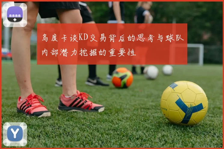 乌度卡谈KD交易背后的思考与球队内部潜力挖掘的重要性