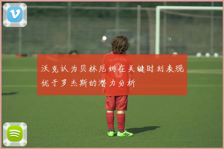 沃克认为贝林厄姆在关键时刻表现优于罗杰斯的潜力分析