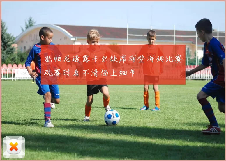 孔帕尼透露卡尔缺席海登海姆比赛观赛时看不清场上细节
