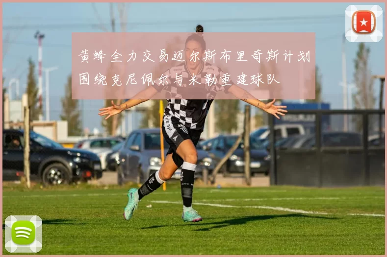 黄蜂全力交易迈尔斯布里奇斯计划围绕克尼佩尔与米勒重建球队