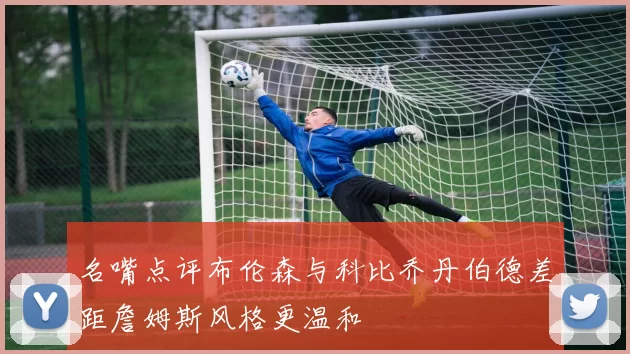 名嘴点评布伦森与科比乔丹伯德差距詹姆斯风格更温和