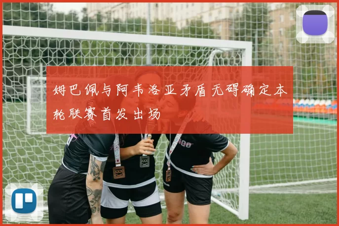 姆巴佩与阿韦洛亚矛盾无碍确定本轮联赛首发出场