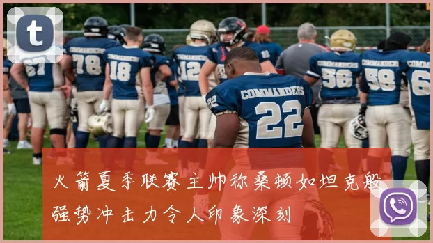 火箭夏季联赛主帅称桑顿如坦克般强势冲击力令人印象深刻