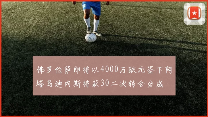 佛罗伦萨即将以4000万欧元签下阿塔乌迪内斯将获30二次转会分成